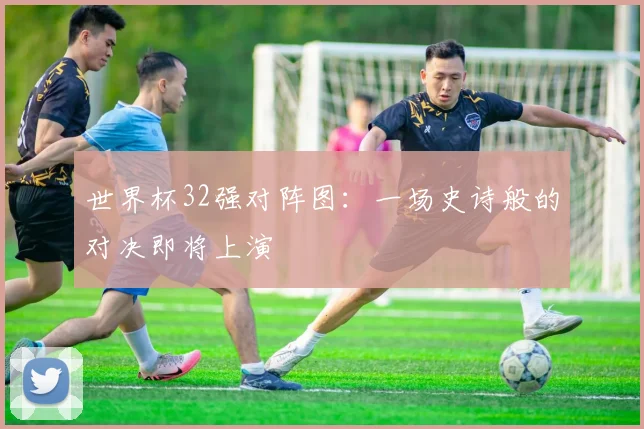 世界杯32强对阵图：一场史诗般的对决即将上演
