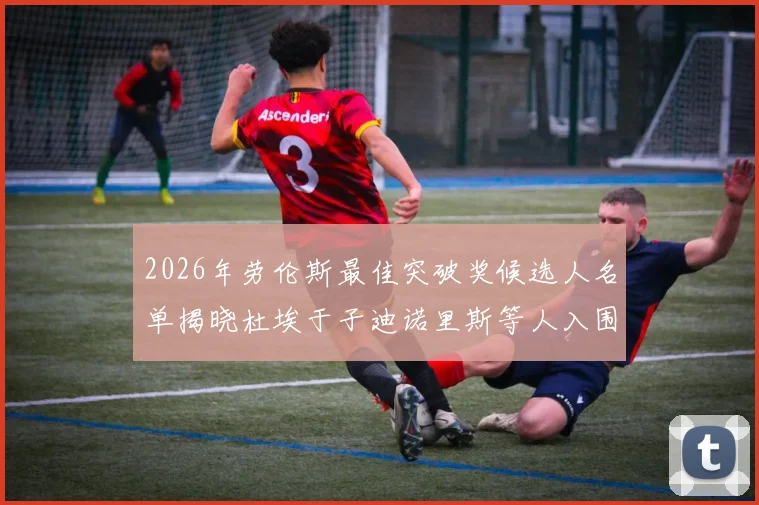 2026年劳伦斯最佳突破奖候选人名单揭晓杜埃于子迪诺里斯等人入围