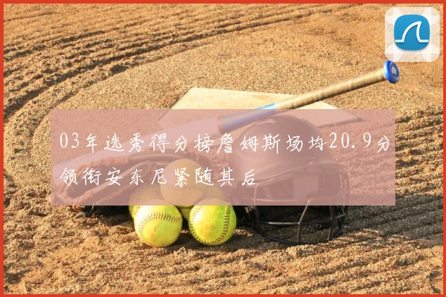 03年选秀得分榜詹姆斯场均20.9分领衔安东尼紧随其后