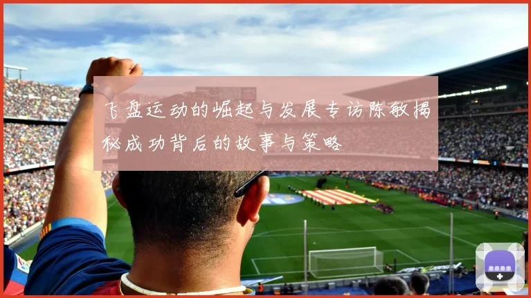 飞盘运动的崛起与发展专访陈敏揭秘成功背后的故事与策略