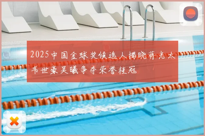 2025中国金球奖候选人揭晓蒋光太韦世豪吴曦争夺荣誉桂冠