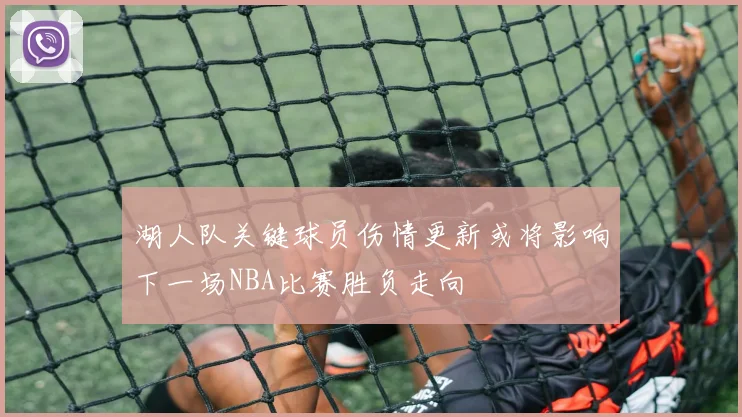 湖人队关键球员伤情更新或将影响下一场NBA比赛胜负走向