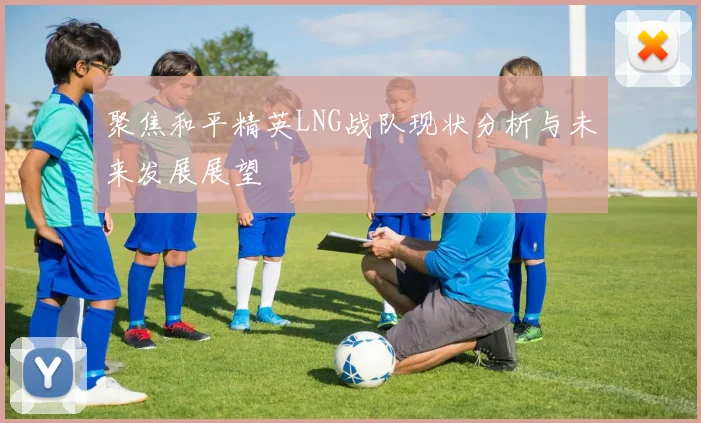 聚焦和平精英LNG战队现状分析与未来发展展望