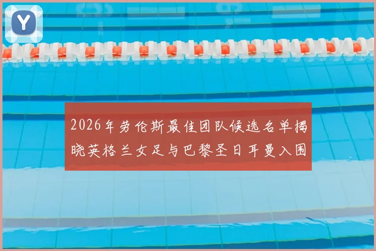 2026年劳伦斯最佳团队候选名单揭晓英格兰女足与巴黎圣日耳曼入围