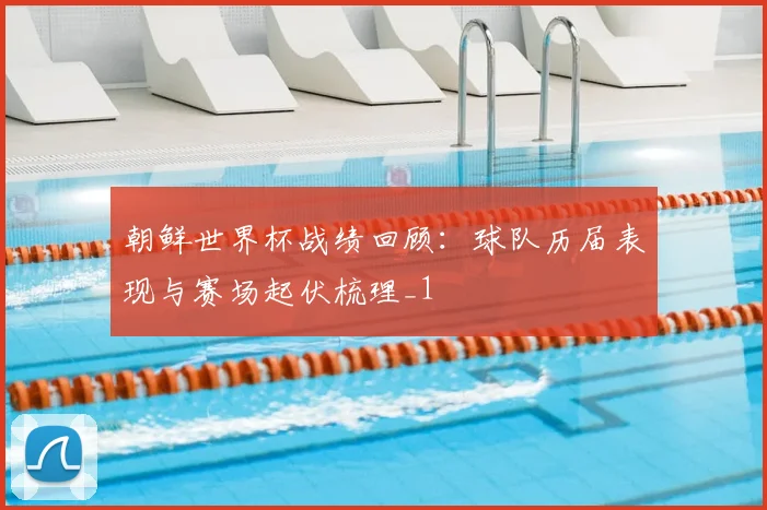 朝鲜世界杯战绩回顾：球队历届表现与赛场起伏梳理_1