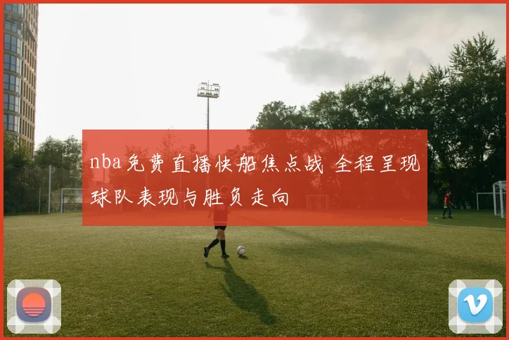 nba免费直播快船焦点战 全程呈现球队表现与胜负走向
