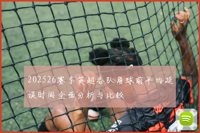 202526赛季英超各队角球前平均延误时间全面分析与比较