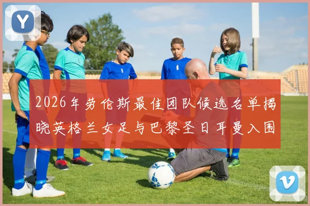 2026年劳伦斯最佳团队候选名单揭晓英格兰女足与巴黎圣日耳曼入围