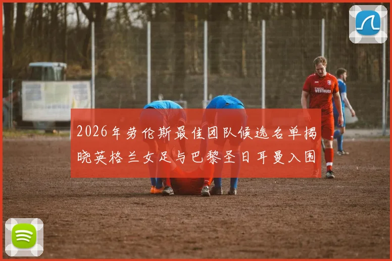 2026年劳伦斯最佳团队候选名单揭晓英格兰女足与巴黎圣日耳曼入围