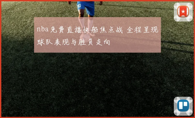 nba免费直播快船焦点战 全程呈现球队表现与胜负走向
