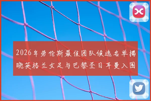 2026年劳伦斯最佳团队候选名单揭晓英格兰女足与巴黎圣日耳曼入围