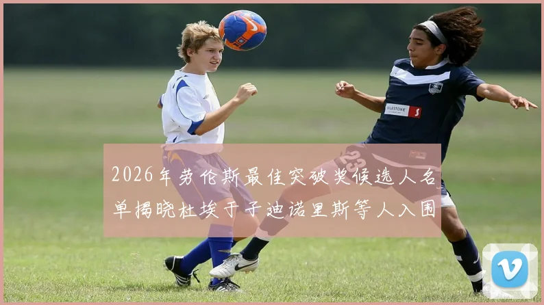 2026年劳伦斯最佳突破奖候选人名单揭晓杜埃于子迪诺里斯等人入围