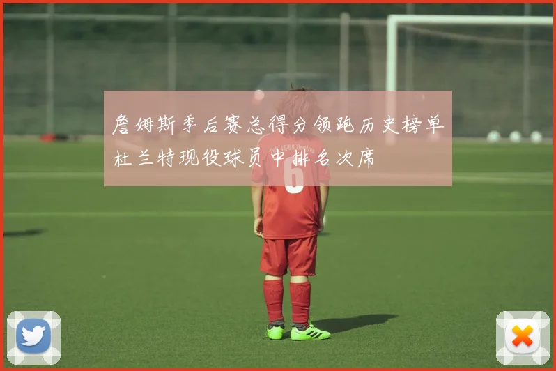 詹姆斯季后赛总得分领跑历史榜单杜兰特现役球员中排名次席