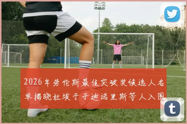 2026年劳伦斯最佳突破奖候选人名单揭晓杜埃于子迪诺里斯等人入围
