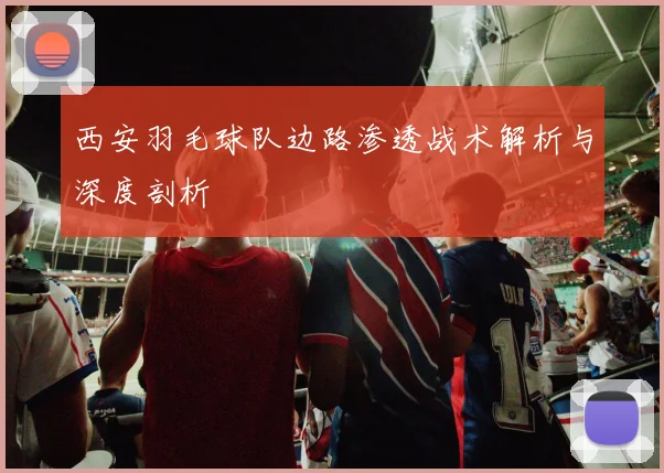 西安羽毛球队边路渗透战术解析与深度剖析