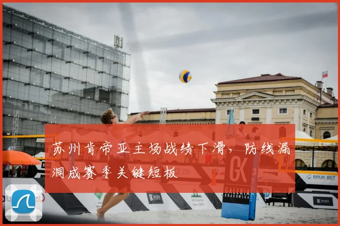 苏州肯帝亚主场战绩下滑，防线漏洞成赛季关键短板