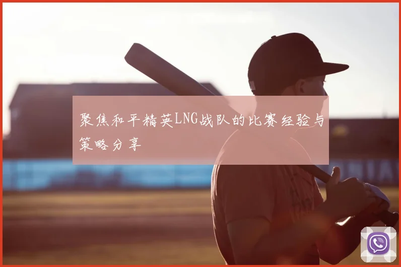 聚焦和平精英LNG战队的比赛经验与策略分享