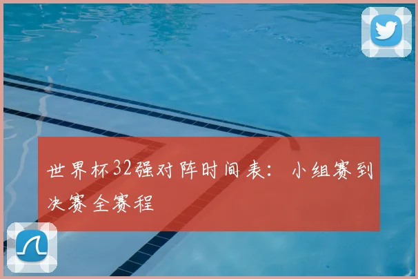 世界杯32强对阵时间表:小组赛到决赛全赛程