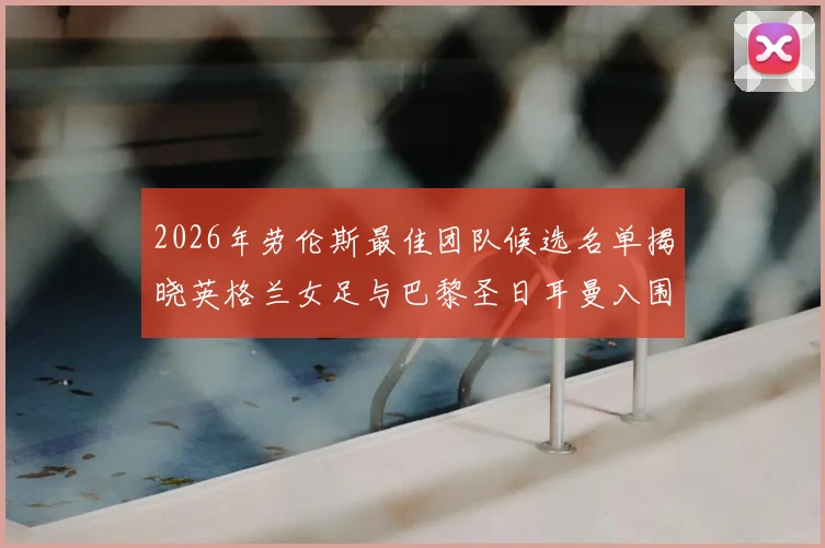 2026年劳伦斯最佳团队候选名单揭晓英格兰女足与巴黎圣日耳曼入围
