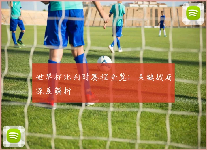世界杯比利时赛程全览：关键战局深度解析