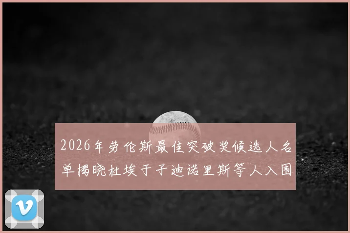 2026年劳伦斯最佳突破奖候选人名单揭晓杜埃于子迪诺里斯等人入围