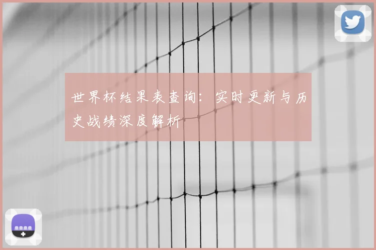 世界杯结果表查询:实时更新与历史战绩深度解析
