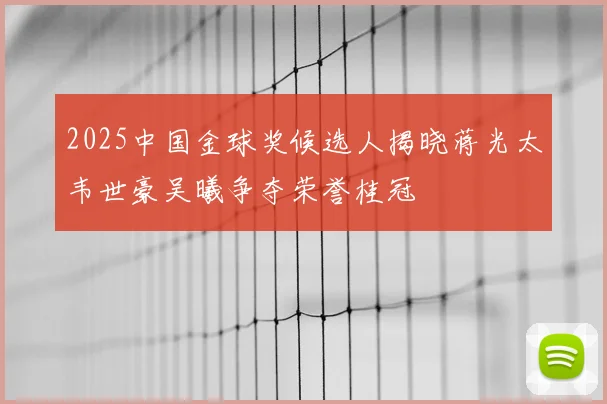2025中国金球奖候选人揭晓蒋光太韦世豪吴曦争夺荣誉桂冠